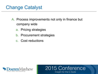 Change Catalyst
A. Process improvements not only in finance but
company wide
a. Pricing strategies
b. Procurement strategies
c. Cost reductions
 