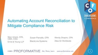 1© 2013
Automating Account Reconciliation to
Mitigate Compliance Risk
Marc Ursick, CPA,
CMA, CISA
Ernst & Young LLP
Susan Parcells, CPA
BlackLine Systems
Wendy Shapiro, CPA
Atlas Air Worldwide
 