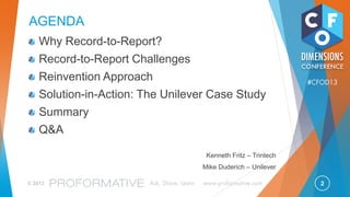 2© 2013 Ask, Share, Learn www.proformative.com
#CFOD13
AGENDA
Why Record-to-Report?
Record-to-Report Challenges
Reinvention Approach
Solution-in-Action: The Unilever Case Study
Summary
Q&A
Kenneth Fritz – Trintech
Mike Duderich – Unilever
 