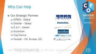 44© 2013 Ask, Share, Learn www.proformative.com
#CFOD13
Who Can Help
Our Strategic Partners
KPMG – Global
Deloitte – Global
E & Y – Global
Accenture
Cap Gemini
Hackett – UK, Europe, US
 