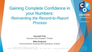1© 2013 Ask, Share, Learn www.proformative.com
#CFOD13
Gaining Complete Confidence in
your Numbers:
Reinventing the Record-to-Report
Process
Kenneth Fritz
Executive Vice President, Trintech
Mike Duderich
Finance Director, Americas R2R Operations, Unilever
 
