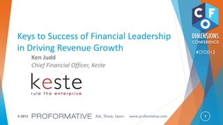 1© 2013
Keys to Success of Financial Leadership
in Driving Revenue Growth
Ken Judd
Chief Financial Officer, Keste
 