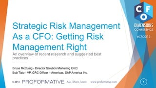 1© 2013
Strategic Risk Management
As a CFO: Getting Risk
Management Right
An overview of recent research and suggested best
practices
Bruce McCuaig - Director Solution Marketing GRC
Bob Tizio - VP, GRC Officer – Americas, SAP America Inc.
 