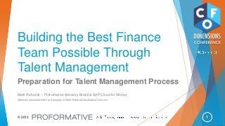 1© 2013
Building the Best Finance
Team Possible Through
Talent Management
Preparation for Talent Management Process
Mark Richards – Proformative Advisory Board & SAP Cloud for Money
Materials presented within are property of Mark Richards/CandidatesChair.com
 