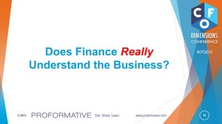 11© 2013 Ask, Share, Learn www.proformative.com
#CFOD13Does Finance Really
Understand the Business?
 