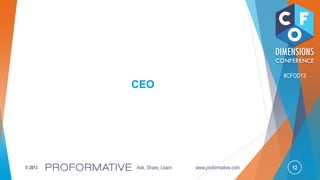 12© 2013 Ask, Share, Learn www.proformative.com
#CFOD13
CEO
 