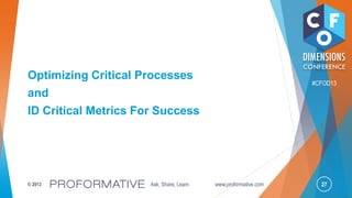 27© 2013 Ask, Share, Learn www.proformative.com
#CFOD13
Optimizing Critical Processes
and
ID Critical Metrics For Success
 