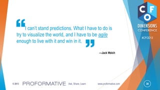 38© 2013 Ask, Share, Learn www.proformative.com
#CFOD13
I can’t stand predictions. What I have to do is
try to visualize the world, and I have to be agile
enough to live with it and win in it.
—Jack Welch
 