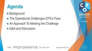 4© 2013 Ask, Share, Learn www.proformative.com
#CFOD13
Agenda
Background
The Operational Challenges CFO’s Face
An Approach To Meeting the Challenge
Q&A and Discussion
 