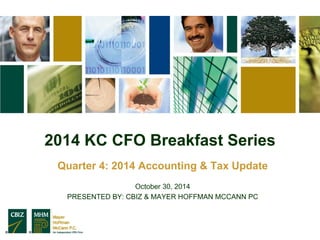2014 KC CFO Breakfast Series 
Quarter 4: 2014 Accounting & Tax Update 
October 30, 2014 
PRESENTED BY: CBIZ & MAYER HOFFMAN MCCANN PC 
 