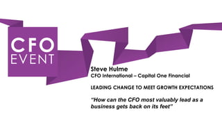 Steve Hulme
CFO International – Capital One Financial

LEADING CHANGE TO MEET GROWTH EXPECTATIONS

“How can the CFO most valuably lead as a
business gets back on its feet”
 