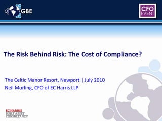 The Risk Behind Risk: The Cost of Compliance? The Celtic Manor Resort, Newport | July 2010 Neil Morling, CFO of EC Harris LLP 