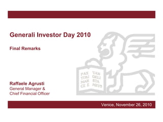 Generali Investor Day 2010

Final Remarks




Raffaele Agrusti
General Manager &
Chief Financial Officer

                             Venice, November 26, 2010
 