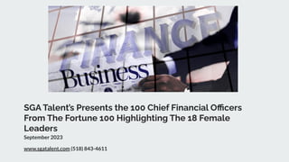 SGA Talent’s Presents the 100 Chief Financial Oﬃcers
From The Fortune 100 Highlighting The 18 Female
Leaders
September 2023
www.sgatalent.com (518) 843-4611
 