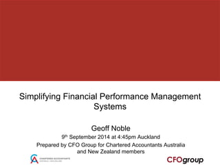 Simplifying Financial Performance Management 
Systems 
Geoff Noble 
9th September 2014 at 4:45pm Auckland 
Prepared by CFO Group for Chartered Accountants Australia 
and New Zealand members 
 