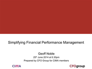 Simplifying Financial Performance Management 
Geoff Noble 
25th June 2014 at 6.30pm 
Prepared by CFO Group for CIMA members 
 