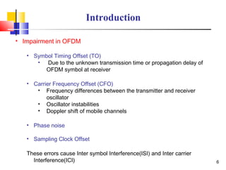 6
Introduction
• Impairment in OFDM
• Symbol Timing Offset (TO)
• Due to the unknown transmission time or propagation dela...