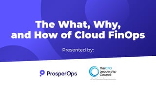 The What, Why,
and How of Cloud FinOps
Presented by:
 