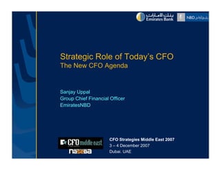 Strategic R l of T d ’ CFO
S      i Role f Today’s
The New CFO Agenda


Sanjay Uppal
Group Chief Financial Officer
EmiratesNBD




                      CFO Strategies Middle East 2007
                      3 – 4 December 2007
                      Dubai. UAE
 