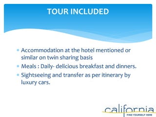  Accommodation at the hotel mentioned or
similar on twin sharing basis
 Meals : Daily- delicious breakfast and dinners.
 Sightseeing and transfer as per itinerary by
luxury cars.
TOUR INCLUDED
 