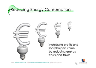 Reducing Energy Consumption




                                                                   Increasing profits and
                                                                   shareholders value
                                                                   by reducing energy
                                                                   costs and taxes

Web: :www.litchfield.co.uk : Email stephen.partridge@litchfield.co.uk Phone: 020 7749 7202
 