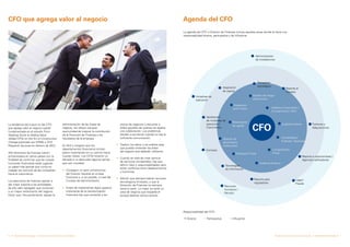 6 Delineando Estrategias Transformación del Director de Finanzas 7Delineando EstrategiasTransformación del Director de Finanzas
CFO que agrega valor al negocio Agenda del CFO
La tendencia del nuevo rol del CFO
que agrega valor al negocio quedó
fundamentada en el estudio From
Keeping Score to Adding Value:
Global CFOs on the Art of Constructive
Change publicado por KPMG y CFO
Research Services en febrero de 2012.
443 directores de finanzas fueron
entrevistados en varios países con la
finalidad de confirmar que las nuevas
funciones financieras están jugando
un papel más grande que nunca en
mapear los caminos de las compañías
hacia el crecimiento.
Los ejecutivos de finanzas aspiran a
dar mejor soporte a las actividades
de alto valor agregado que conducen
a un mayor rendimiento del negocio.
Dicen que, frecuentemente, apoyar la
administración de las líneas de
negocio, les ofrece una gran
oportunidad de mejorar la contribución
de la Dirección de Finanzas a los
resultados de la empresa.
Es fácil y riesgoso que los
departamentos financieros omitan
pasos importantes en su camino hacia
nuevas metas. Los CFOs hicieron un
llamado a no descuidar algunos temas
que son cruciales:
• 	 Conseguir un serio compromiso
	 del Director General en el área
financiera y, si es posible, a nivel del
Consejo de Administración.
•	 Antes de implementar algún aspecto
importante de la transformación
financiera hay que contactar a los
Gestión de
desempeño
institucional
Planeación Fiscal
Auditoría Externa
Cumplimiento
Fiscal
Contabilidad /
Finanzas / Tesorería
Auditoría Interna
Gobierno Corporativo /
Cumplimiento / SOX
Recaudación
de capital
Integración
post–fusión
Tecnologías
de Información
Reporte para
reguladores
Recursos
Humanos /
Pensión
Administración
de instalaciones
Reporte a inversionistas /
Agencias calificadoras
Fusiones y
Adquisiciones
Asignación
de capital
Aprobación
de iniciativas de
operación /
Crecimiento
Iniciativas de
operación
Compras
Legal /
Fraude
Planeación
estratégica
Reporte al
Consejo
Gestión de riesgo
institucional
CFO
Directa Participativa Influyente
Responsabilidad del CFO:
La agenda del CFO o Director de Finanzas incluye aquellas áreas donde él tiene una
responsabilidad directa, participativa y de influencia.
socios de negocios y escuchar a
todos aquellos de quienes se espera
una colaboración. Los problemas
tienden a aumentar cuando no hay la
suficiente comunicación.
•	 Traducir los datos y los análisis para
que puedan entender las áreas
	 del negocio que deberán utilizarlos.
•	 Cuando se trata de crear centros
de servicios compartidos, hay que
definir roles y responsabilidades para
evitar conflictos entre departamentos
	 y funciones.
•	 Admitir que siempre habrán recursos
tecnológicos limitados, y que la
Dirección de Finanzas no siempre
tiene la razón. Lo mejor es tener un
caso de negocio que respalde el
	 porqué obtener ciertos activos.
 