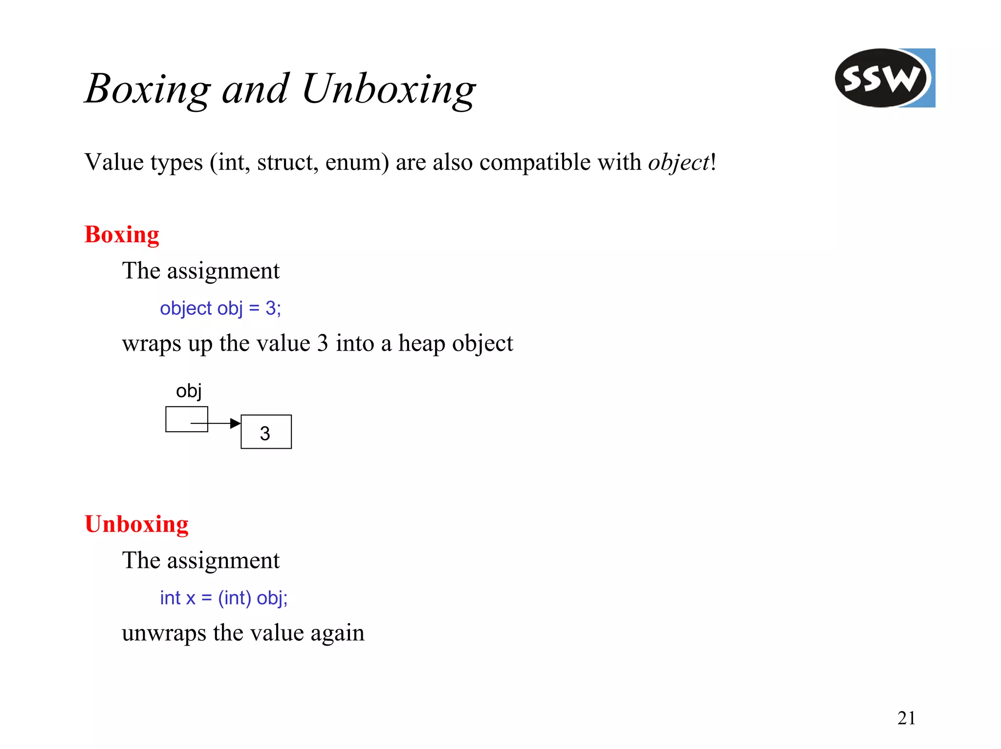 Boxing and Unboxing
Value types (int, struct, enum) are also compatible with object!

Boxing
   The assignment
       object obj = 3;
   wraps up the value 3 into a heap object
         obj

                    3



Unboxing
  The assignment
       int x = (int) obj;
   unwraps the value again


                                                                   21
 