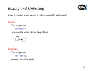 Boxing and Unboxing
Value types (int, struct, enum) are also compatible with object!

Boxing
   The assignment
       object obj = 3;
   wraps up the value 3 into a heap object
         obj

                    3



Unboxing
  The assignment
       int x = (int) obj;
   unwraps the value again


                                                                   21
 