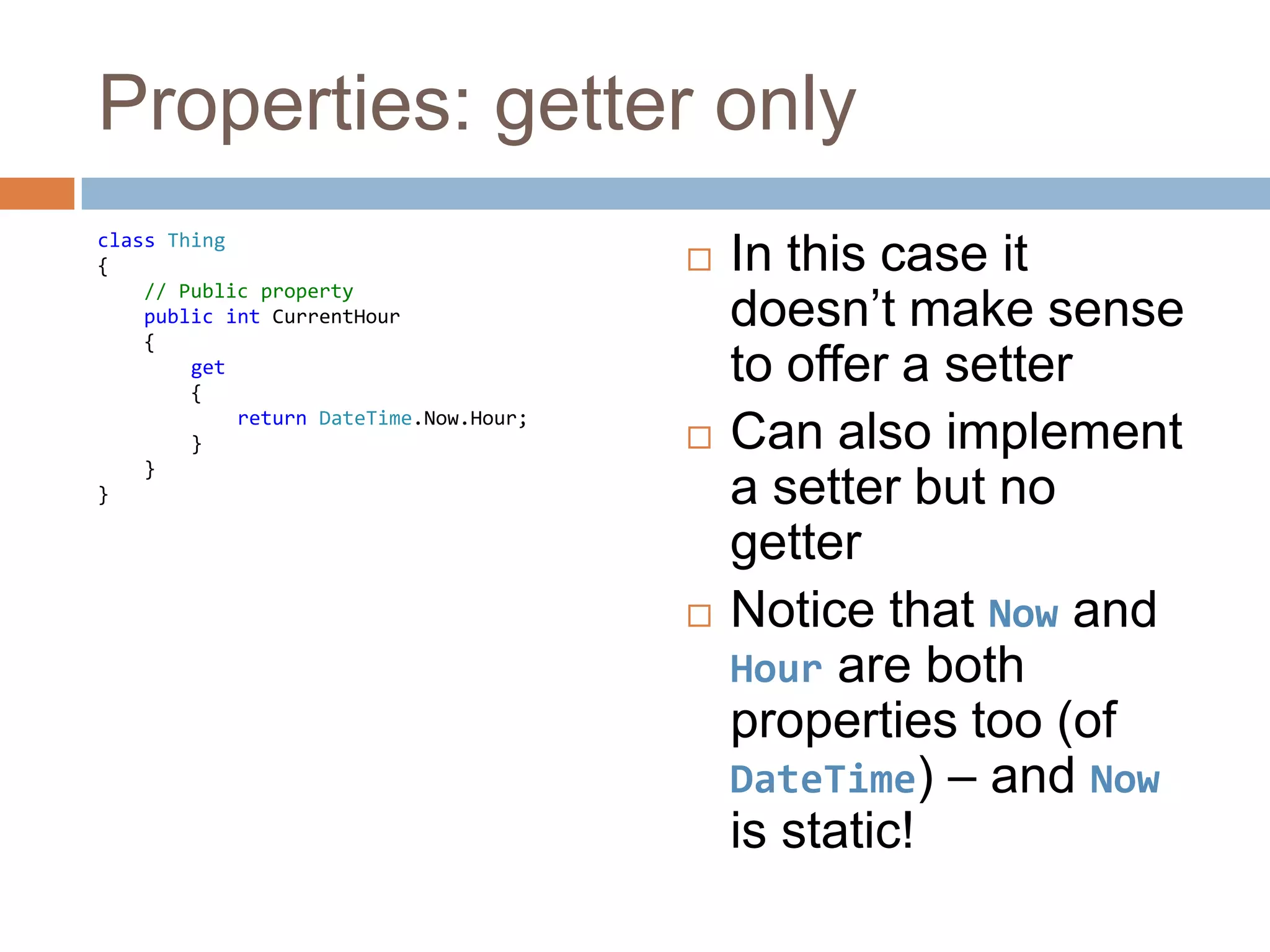 Properties: getter onlyclass Thing{    // Public propertypublic intCurrentHour    {get        {            returnDateTime.Now.Hour;        }    }}In this case it doesn’t make sense to offer a setterCan also implement a setter but no getterNotice that Now and Hour are both properties too (of DateTime) – and Now is static!