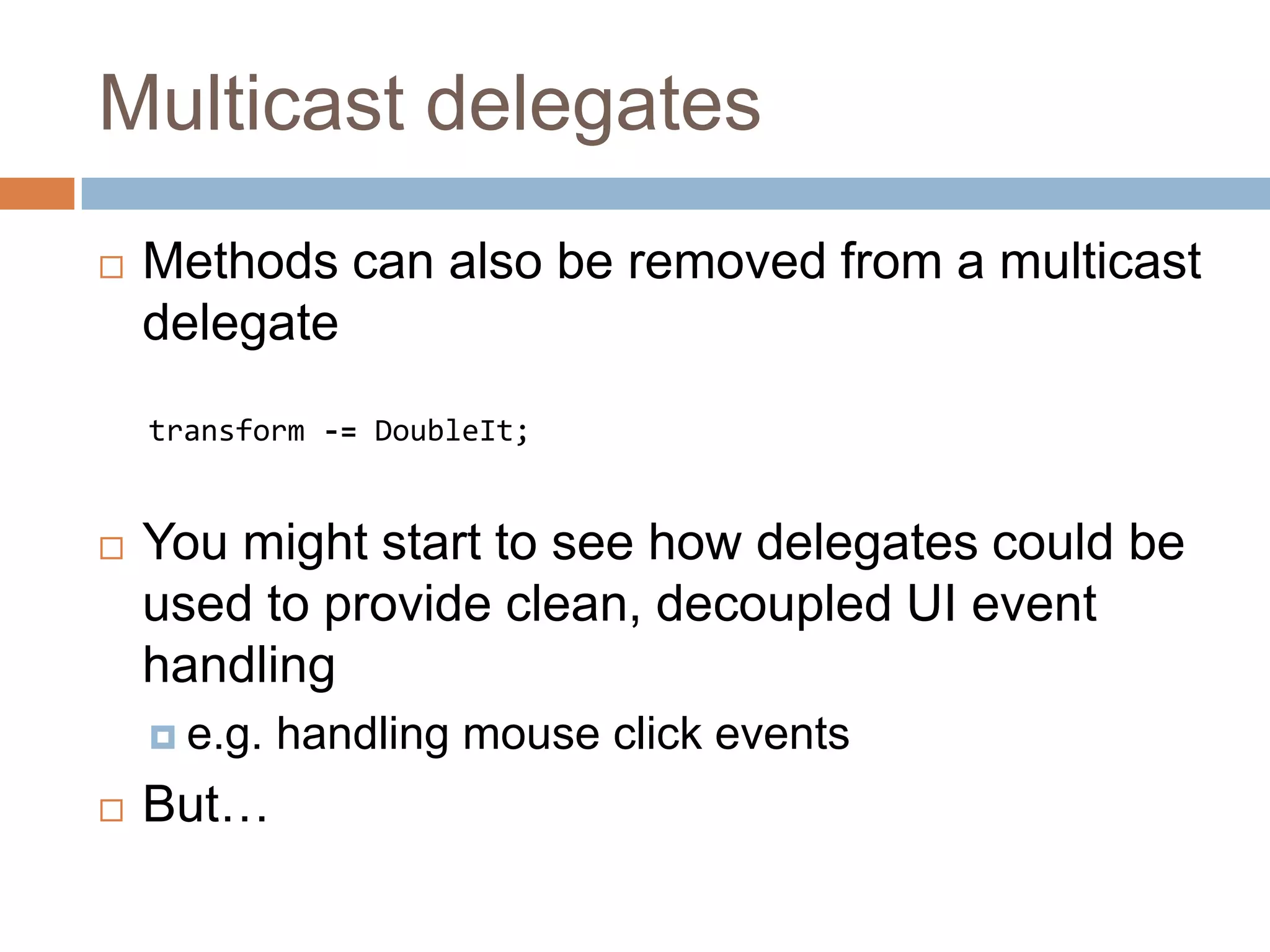 Multicast delegatesMethods can also be removed from a multicast delegatetransform -= DoubleIt;You might start to see how delegates could be used to provide clean, decoupled UI event handlinge.g. handling mouse click eventsBut…