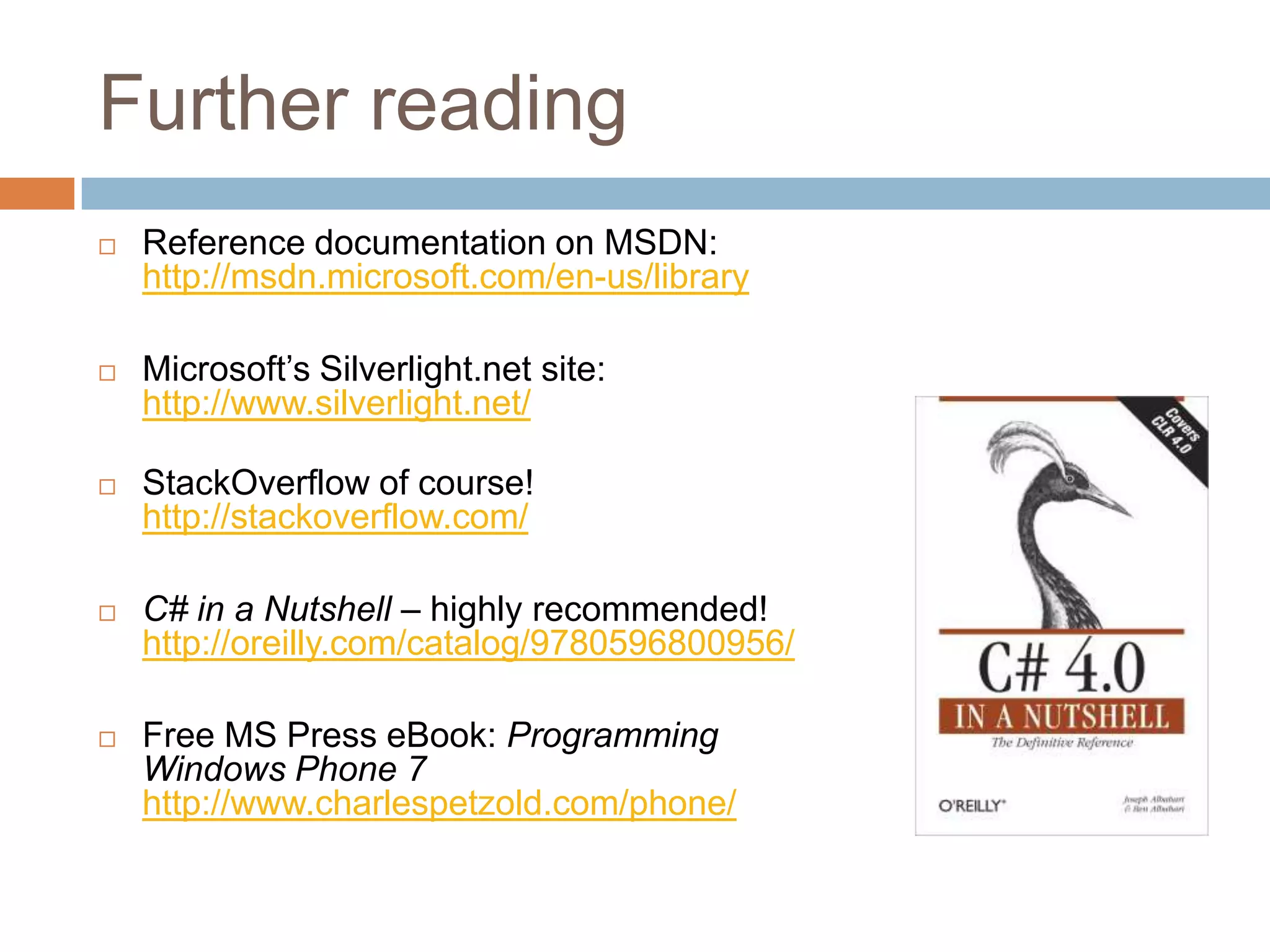 Further readingReference documentation on MSDN:http://msdn.microsoft.com/en-us/libraryMicrosoft’s Silverlight.net site:http://www.silverlight.net/StackOverflow of course!http://stackoverflow.com/C# in a Nutshell – highly recommended!http://oreilly.com/catalog/9780596800956/Free MS Press eBook: ProgrammingWindows Phone 7http://www.charlespetzold.com/phone/