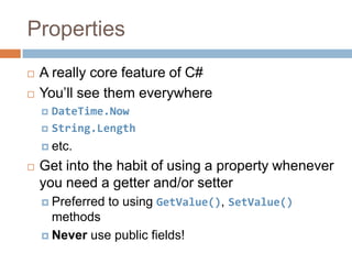 PropertiesA really core feature of C#You’ll see them everywhereDateTime.NowString.Lengthetc.Get into the habit of using a property whenever you need a getter and/or setterPreferred to using GetValue(), SetValue() methodsNever use public fields!