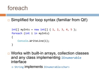 foreachSimplified for loop syntax (familiar from Qt!)int[] myInts = new int[] { 1, 2, 3, 4, 5 };foreach (intiinmyInts){Console.WriteLine(i);}Works with built-in arrays, collection classes and any class implementing IEnumerable interfaceStringimplements IEnumerable<char>