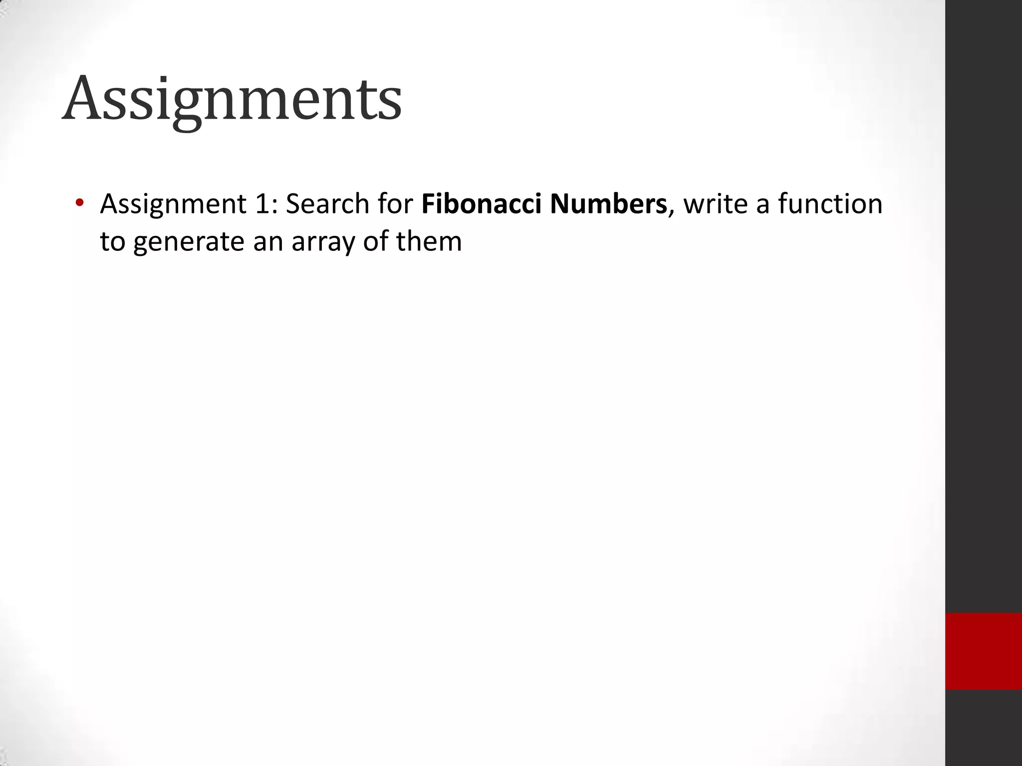 Assignments
• Assignment 1: Search for Fibonacci Numbers, write a function
to generate an array of them

 