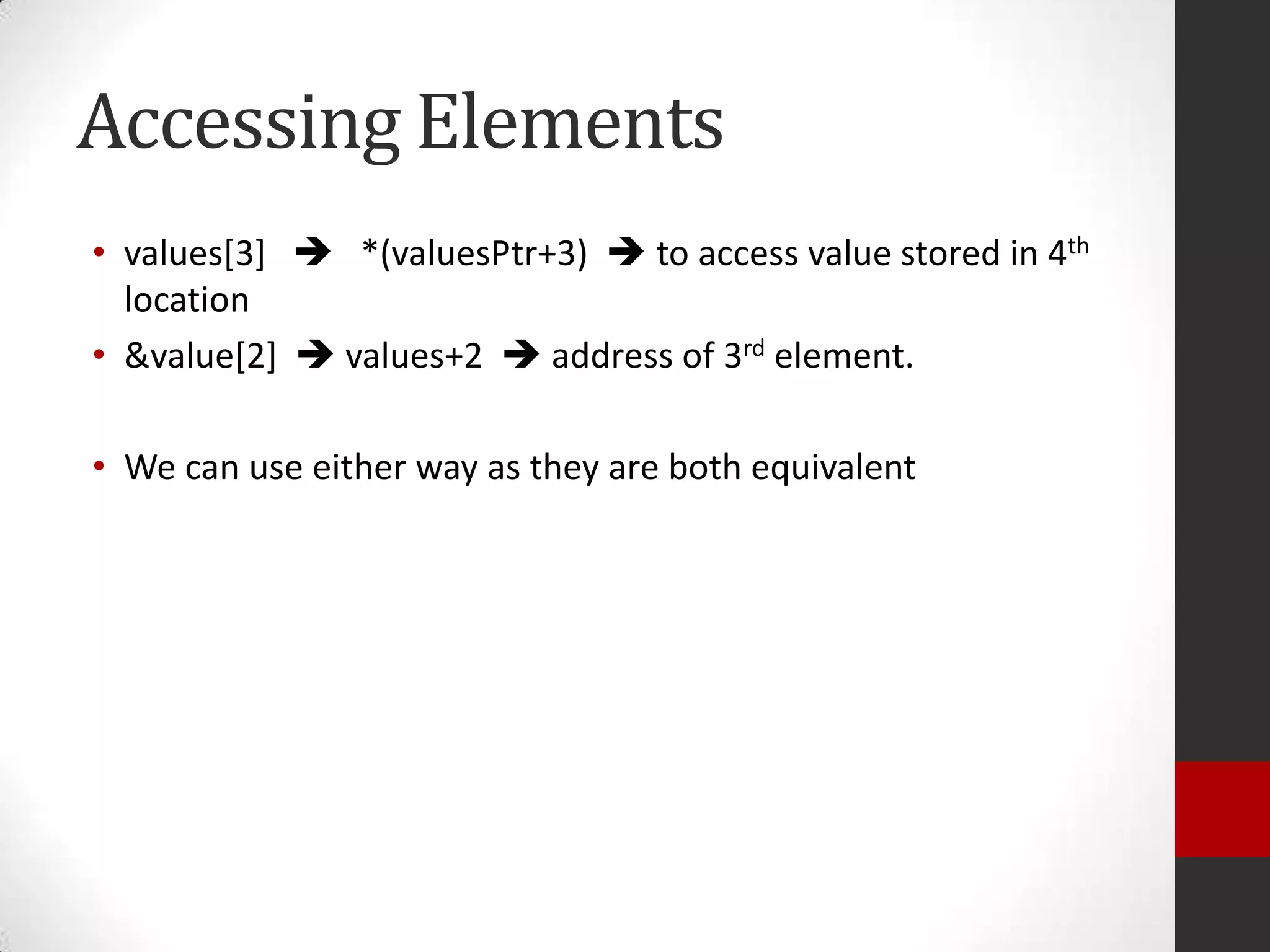 Accessing Elements
• values[3]  *(valuesPtr+3)  to access value stored in 4th
location
• &value[2]  values+2  address of 3rd element.
• We can use either way as they are both equivalent

 