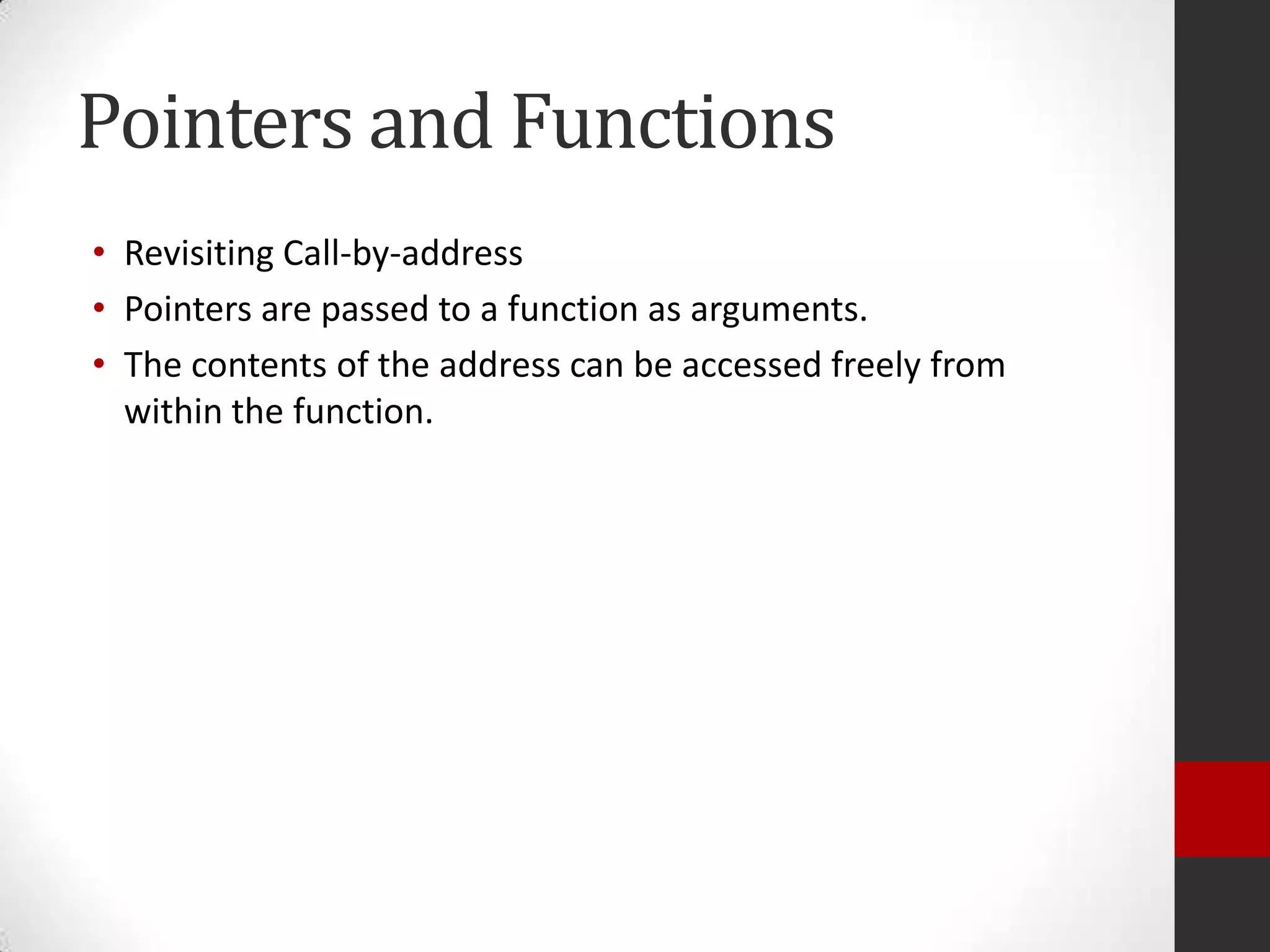 Pointers and Functions
• Revisiting Call-by-address
• Pointers are passed to a function as arguments.
• The contents of the address can be accessed freely from
within the function.

 