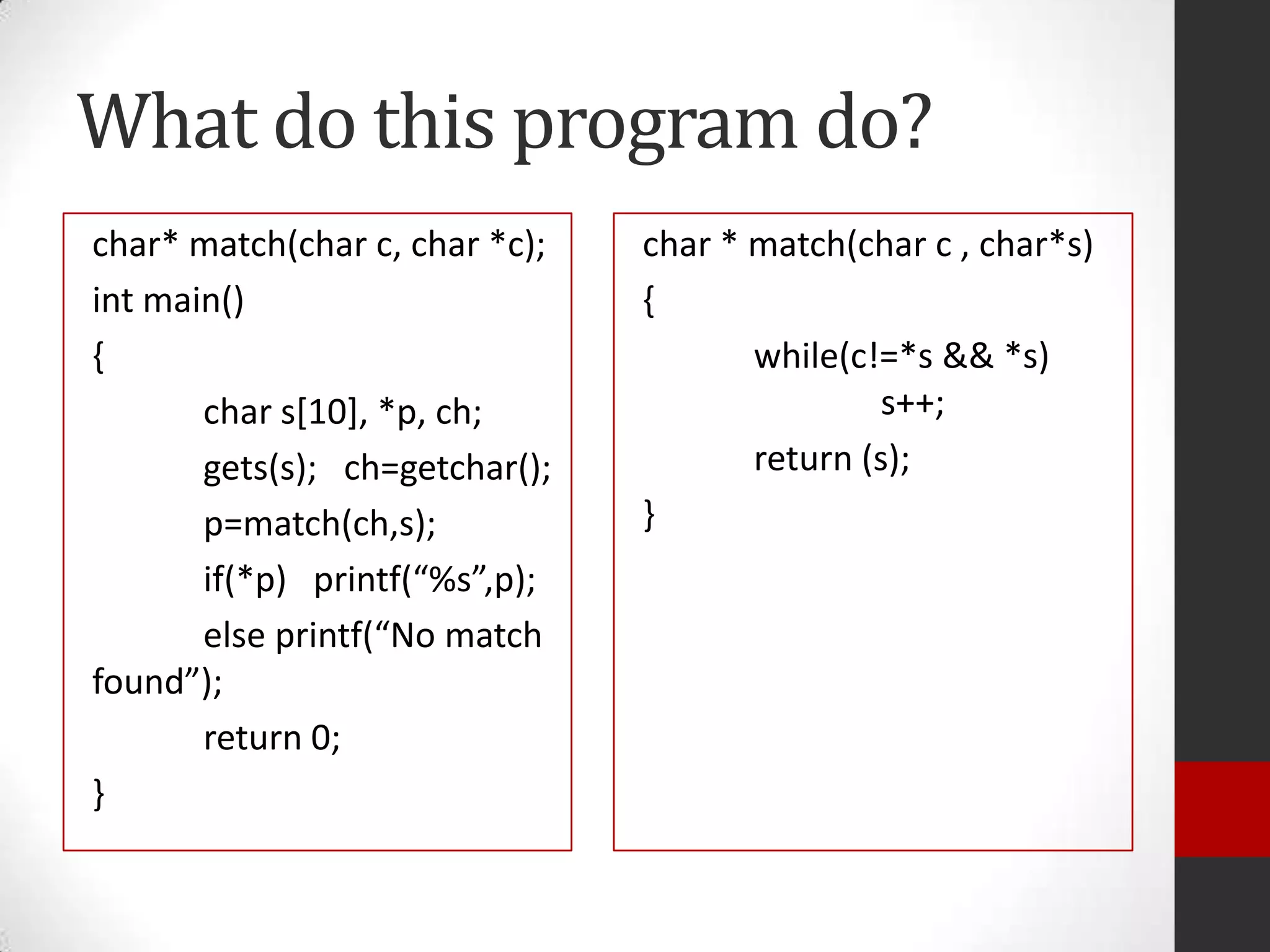 What do this program do?
char* match(char c, char *c);
int main()
{
char s[10], *p, ch;
gets(s); ch=getchar();
p=match(ch,s);
if(*p) printf(“%s”,p);
else printf(“No match
found”);
return 0;
}

char * match(char c , char*s)
{
while(c!=*s && *s)
s++;
return (s);
}

 
