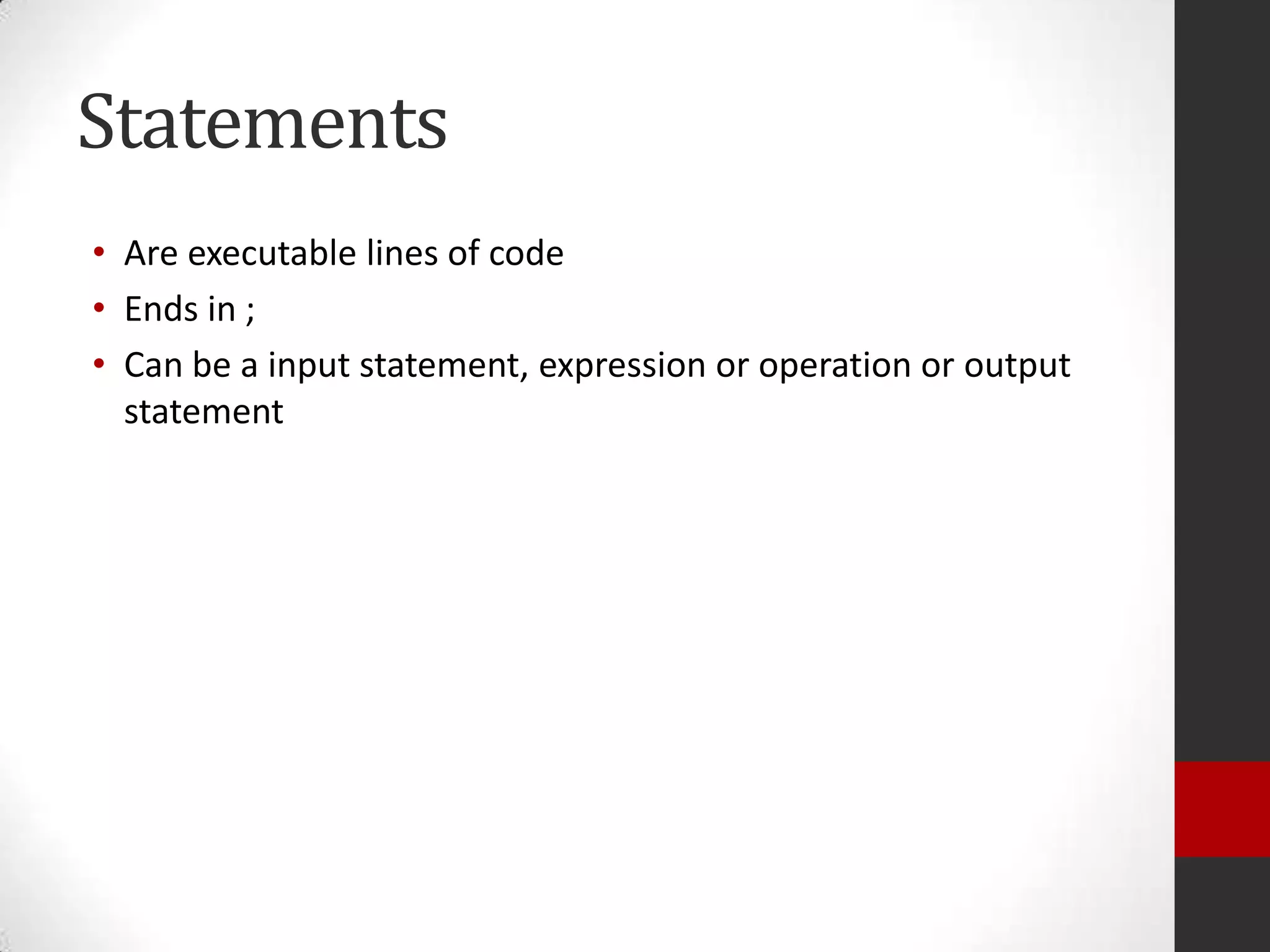 Statements
• Are executable lines of code
• Ends in ;
• Can be a input statement, expression or operation or output
statement

 