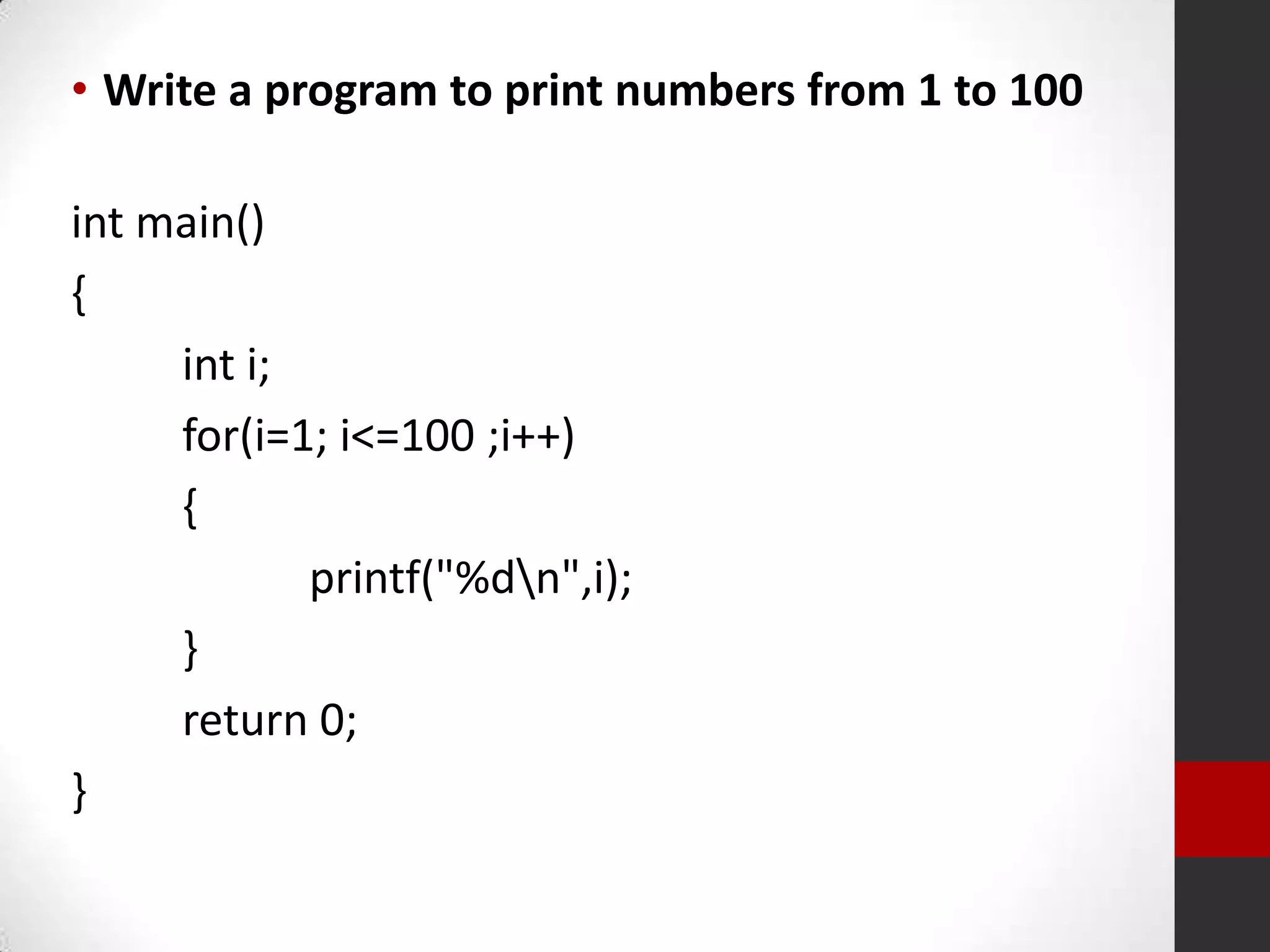 • Write a program to print numbers from 1 to 100
int main()
{
int i;
for(i=1; i<=100 ;i++)
{
printf("%dn",i);
}
return 0;
}

 
