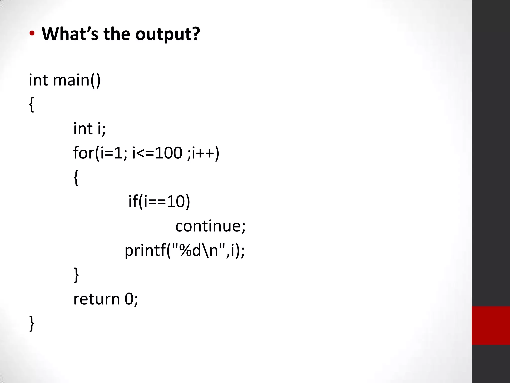 • What’s the output?
int main()
{
int i;
for(i=1; i<=100 ;i++)
{
if(i==10)
continue;
printf("%dn",i);
}
return 0;
}

 