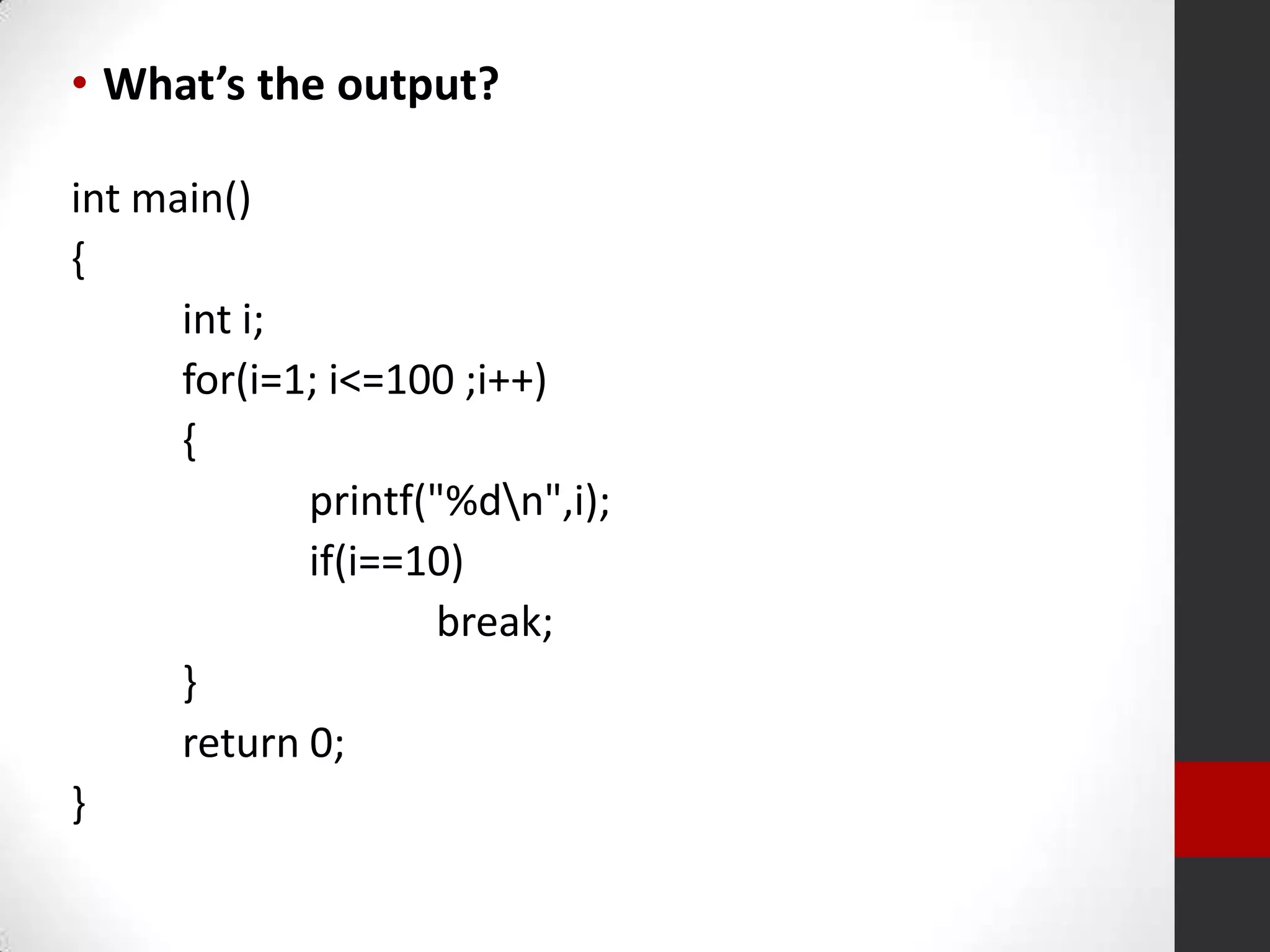 • What’s the output?
int main()
{
int i;
for(i=1; i<=100 ;i++)
{
printf("%dn",i);
if(i==10)
break;
}
return 0;
}

 