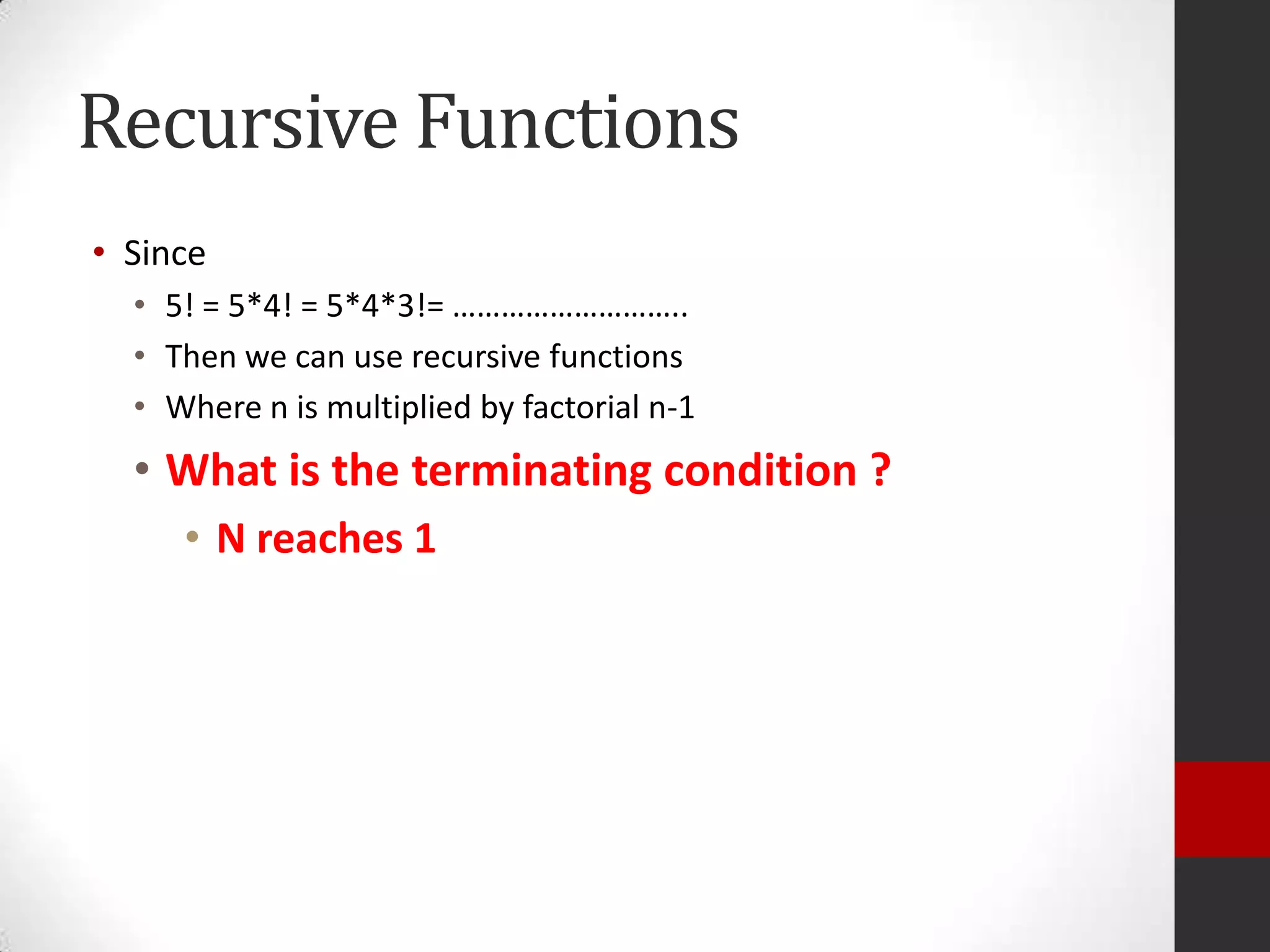 Recursive Functions
• Since
• 5! = 5*4! = 5*4*3!= ………………………..
• Then we can use recursive functions
• Where n is multiplied by factorial n-1

• What is the terminating condition ?
• N reaches 1

 