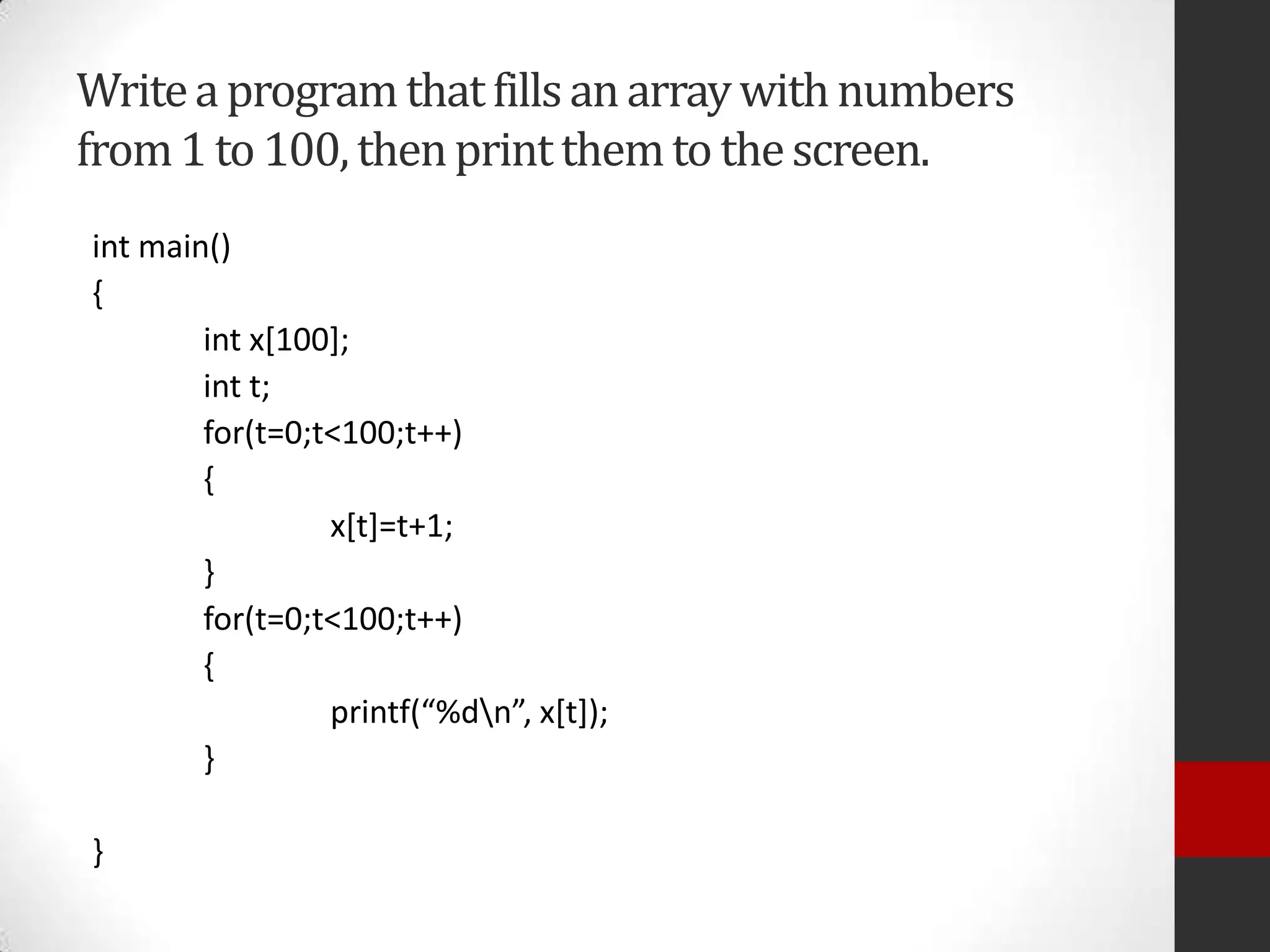Write a program that fills an array with numbers
from 1 to 100, then print them to the screen.
int main()
{
int x[100];
int t;
for(t=0;t<100;t++)
{
x[t]=t+1;
}
for(t=0;t<100;t++)
{
printf(“%dn”, x*t+);
}
}

 