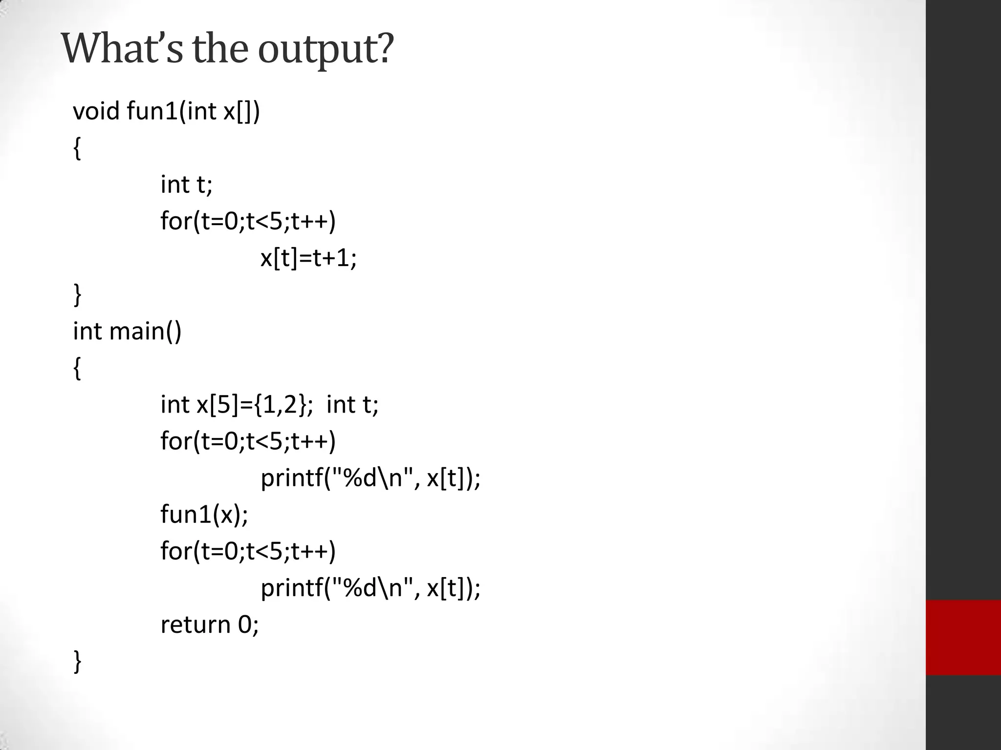What’s the output?
void fun1(int x[])
{
int t;
for(t=0;t<5;t++)
x[t]=t+1;
}
int main()
{
int x[5]={1,2}; int t;
for(t=0;t<5;t++)
printf("%dn", x[t]);
fun1(x);
for(t=0;t<5;t++)
printf("%dn", x[t]);
return 0;
}

 