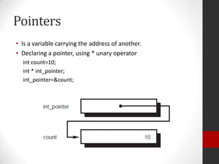 Pointers
• Is a variable carrying the address of another.
• Declaring a pointer, using * unary operator
int count=10;
int * int_pointer;
int_pointer=&count;

 