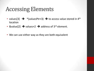 Accessing Elements
• values[3]  *(valuesPtr+3)  to access value stored in 4th
location
• &value[2]  values+2  address of 3rd element.
• We can use either way as they are both equivalent

 
