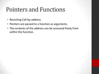 Pointers and Functions
• Revisiting Call-by-address
• Pointers are passed to a function as arguments.
• The contents of the address can be accessed freely from
within the function.

 