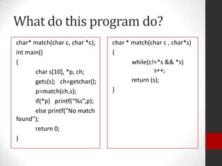 What do this program do?
char* match(char c, char *c);
int main()
{
char s[10], *p, ch;
gets(s); ch=getchar();
p=match(ch,s);
if(*p) printf(“%s”,p);
else printf(“No match
found”);
return 0;
}

char * match(char c , char*s)
{
while(c!=*s && *s)
s++;
return (s);
}

 