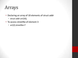 Arrays
• Declaring an array of 10 elements of struct addr
• struct addr arr[10];

• To access streetNo of element 3
• arr[2].streetNo=7

 