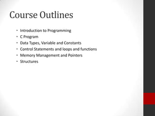 Course Outlines
•
•
•
•
•
•

Introduction to Programming
C Program
Data Types, Variable and Constants
Control Statements and loops and functions
Memory Management and Pointers
Structures

 
